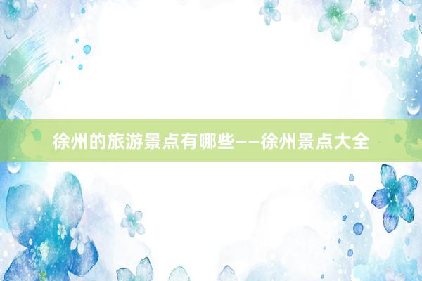 徐州的旅游景点有哪些——徐州景点大全