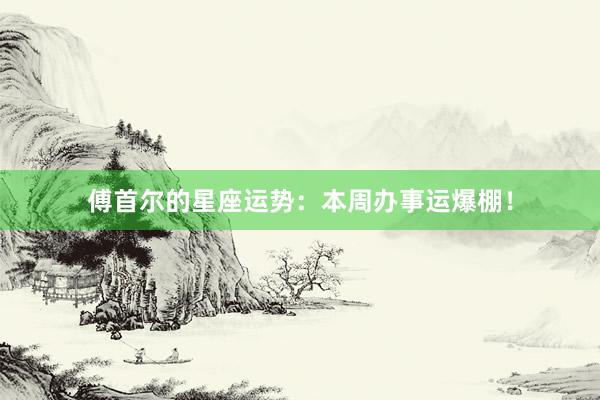 傅首尔的星座运势:本周办事运爆棚!