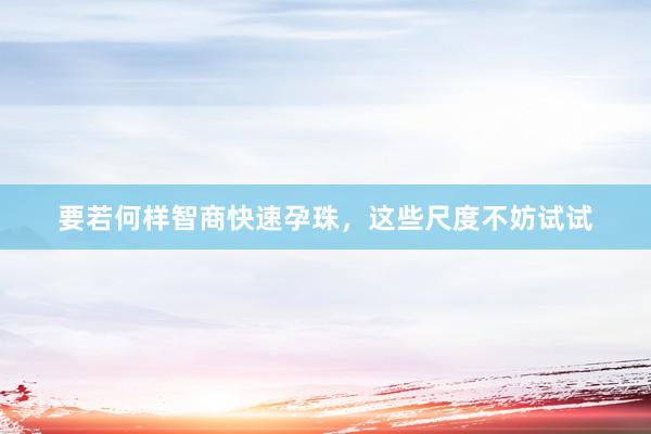 要若何样智商快速孕珠，这些尺度不妨试试