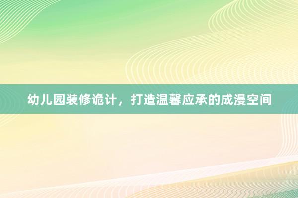 幼儿园装修诡计,打造温馨应承的成漫空间