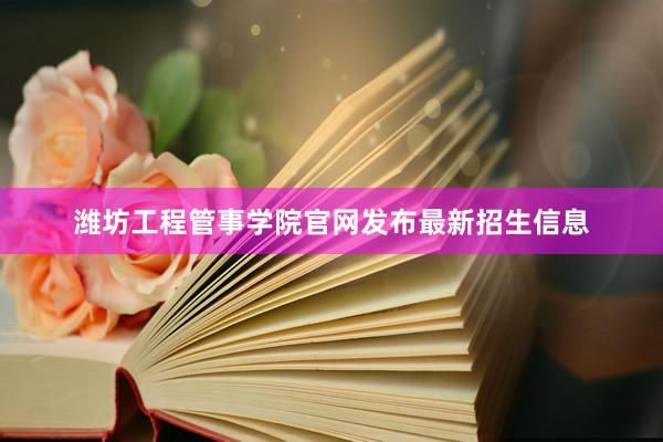 潍坊工程管事学院官网发布最新招生信息