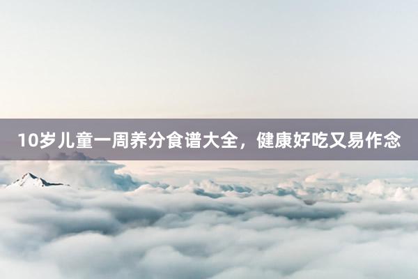 10岁儿童一周养分食谱大全,健康好吃又易作念