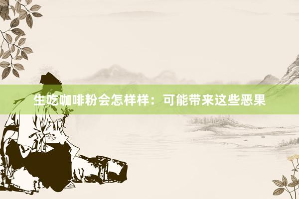 生吃咖啡粉会怎样样:可能带来这些恶果