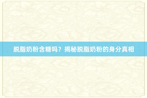 脱脂奶粉含糖吗？揭秘脱脂奶粉的身分真相