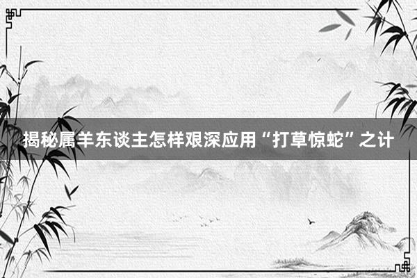 揭秘属羊东谈主怎样艰深应用“打草惊蛇”之计