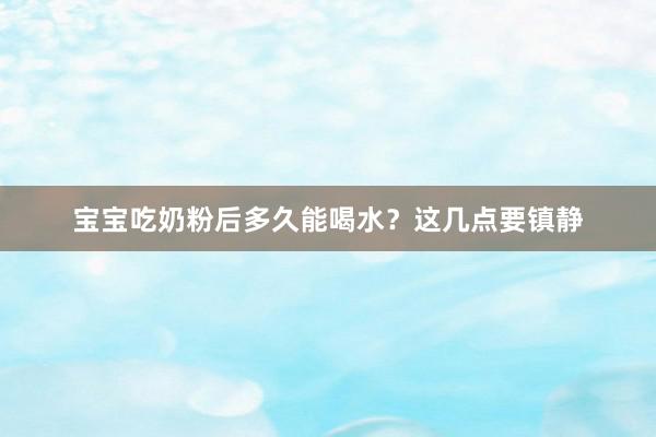 宝宝吃奶粉后多久能喝水?这几点要镇静