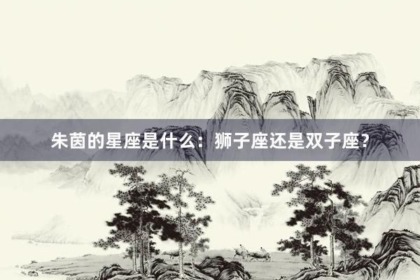 朱茵的星座是什么:狮子座还是双子座?