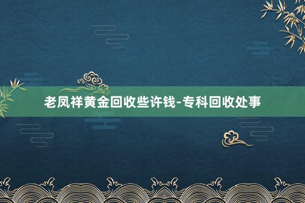 老凤祥黄金回收些许钱-专科回收处事