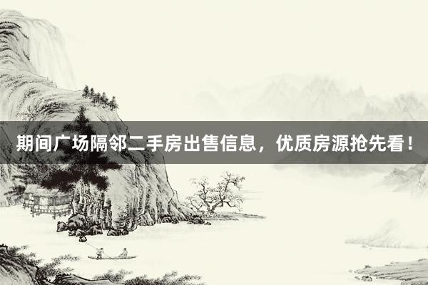 期间广场隔邻二手房出售信息，优质房源抢先看！