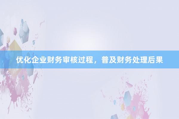 优化企业财务审核过程,普及财务处理后果
