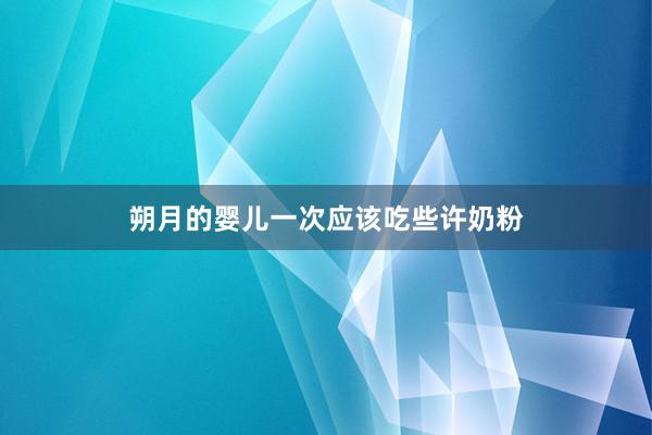 朔月的婴儿一次应该吃些许奶粉